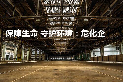 保障生命 守护环境：危化企业安全生产探索与挑战